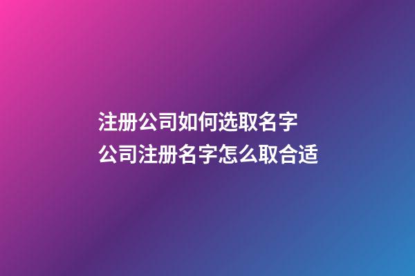 注册公司如何选取名字 公司注册名字怎么取合适-第1张-公司起名-玄机派